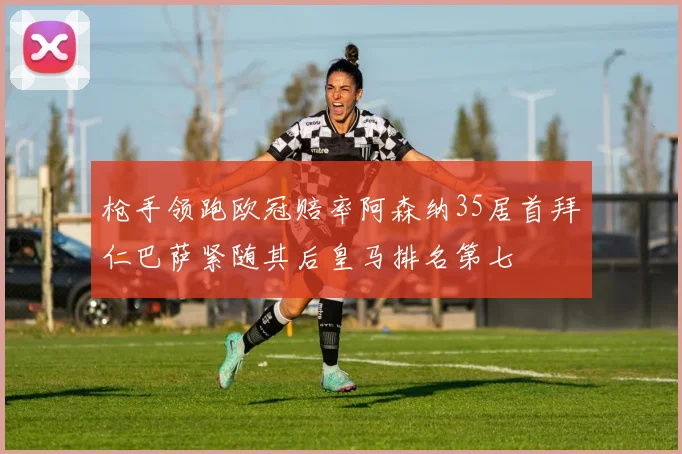 枪手领跑欧冠赔率阿森纳35居首拜仁巴萨紧随其后皇马排名第七