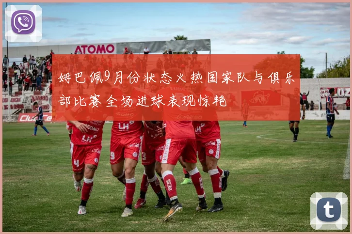 姆巴佩9月份状态火热国家队与俱乐部比赛全场进球表现惊艳