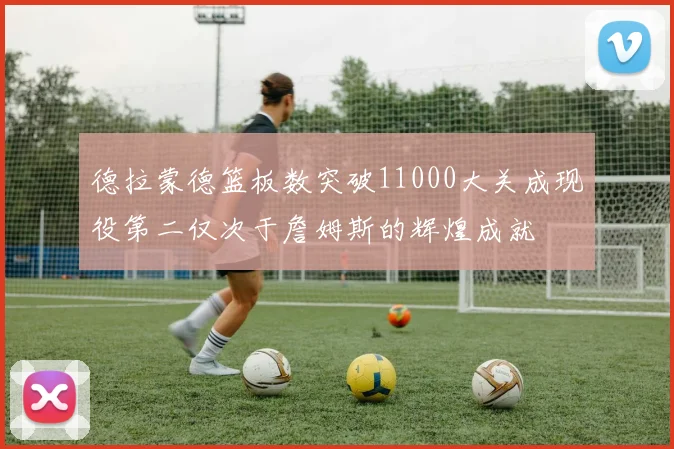 德拉蒙德篮板数突破11000大关成现役第二仅次于詹姆斯的辉煌成就