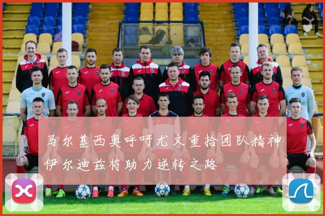 马尔基西奥呼吁尤文重拾团队精神伊尔迪兹将助力逆转之路