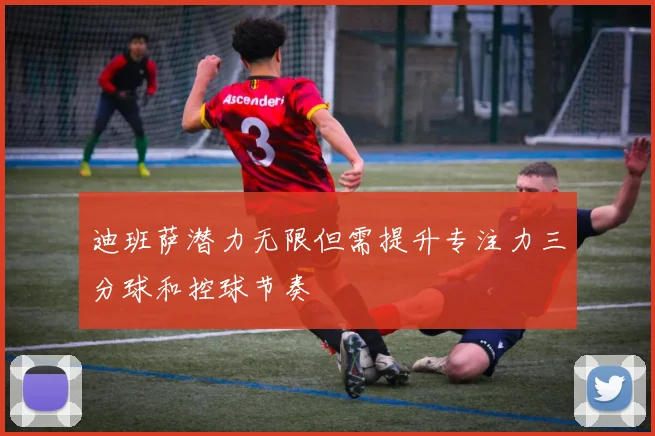 迪班萨潜力无限但需提升专注力三分球和控球节奏