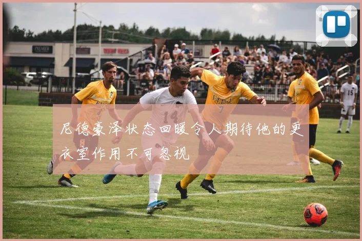 尼德豪泽状态回暖令人期待他的更衣室作用不可忽视