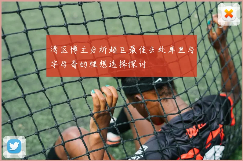 湾区博主分析超巨最佳去处库里与字母哥的理想选择探讨