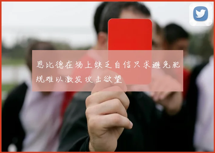 恩比德在场上缺乏自信只求避免犯规难以激发攻击欲望
