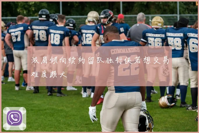 浓眉倾向续约留队独行侠若想交易难度颇大