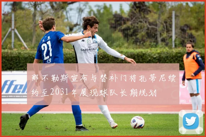 那不勒斯宣布与替补门将孔蒂尼续约至2031年展现球队长期规划