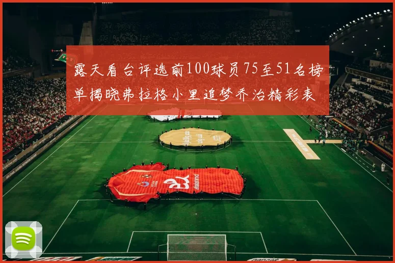 露天看台评选前100球员75至51名榜单揭晓弗拉格小里追梦乔治精彩表现