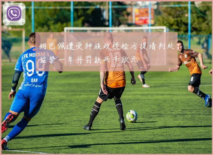 姆巴佩遭受种族歧视检方提请判处监禁一年并罚款两千欧元