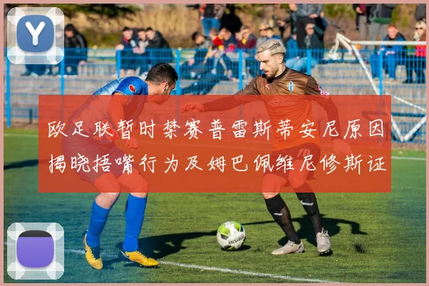 欧足联暂时禁赛普雷斯蒂安尼原因揭晓捂嘴行为及姆巴佩维尼修斯证词分析