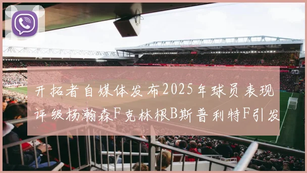 开拓者自媒体发布2025年球员表现评级杨瀚森F克林根B斯普利特F引发热议
