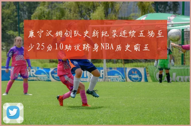 康宁汉姆创队史新纪录连续五场至少25分10助攻跻身NBA历史前五