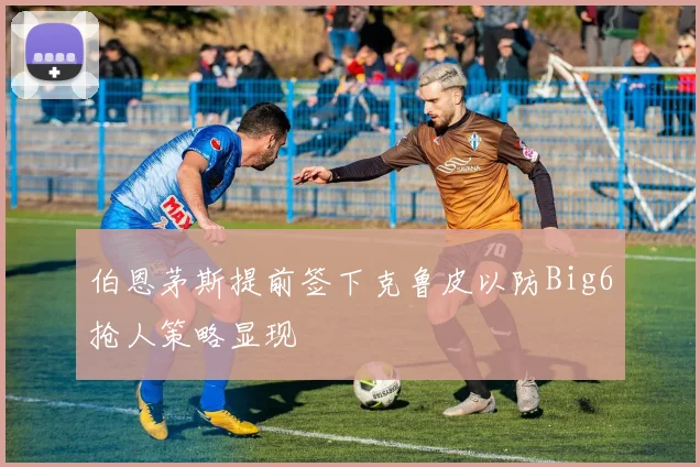 伯恩茅斯提前签下克鲁皮以防Big6抢人策略显现