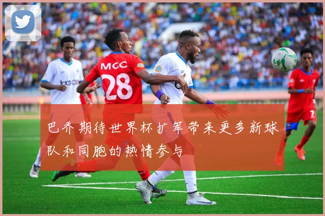 巴乔期待世界杯扩军带来更多新球队和同胞的热情参与