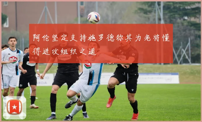 阿伦坚定支持施罗德称其为老将懂得进攻组织之道