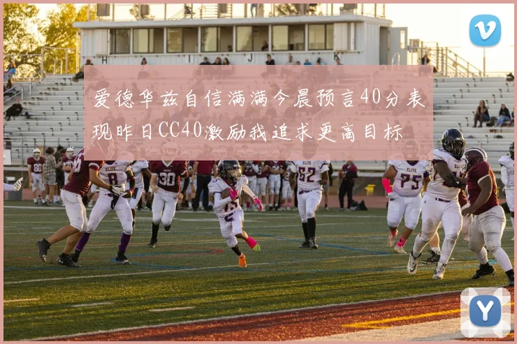 爱德华兹自信满满今晨预言40分表现昨日CC40激励我追求更高目标