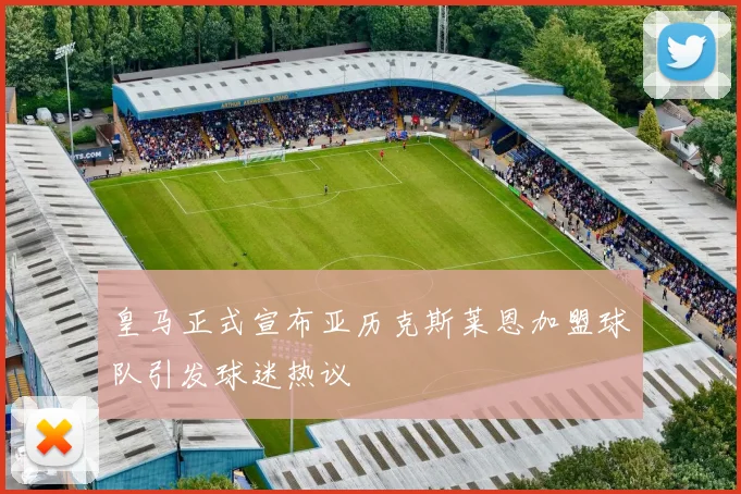 皇马正式宣布亚历克斯莱恩加盟球队引发球迷热议