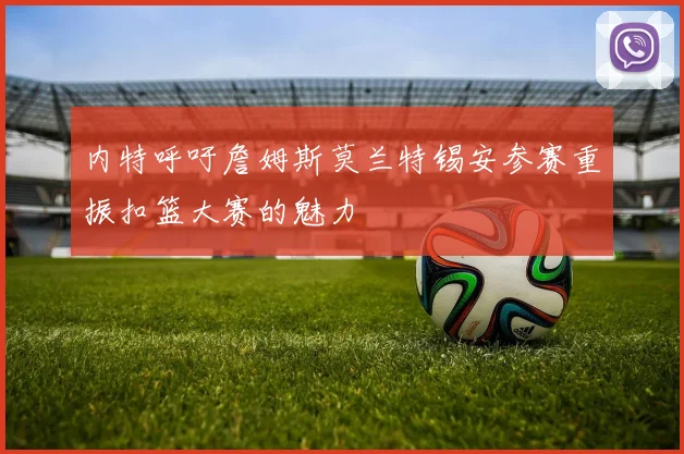 内特呼吁詹姆斯莫兰特锡安参赛重振扣篮大赛的魅力