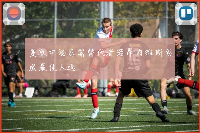 曼联中场急需替代者若昂内维斯或成最佳人选