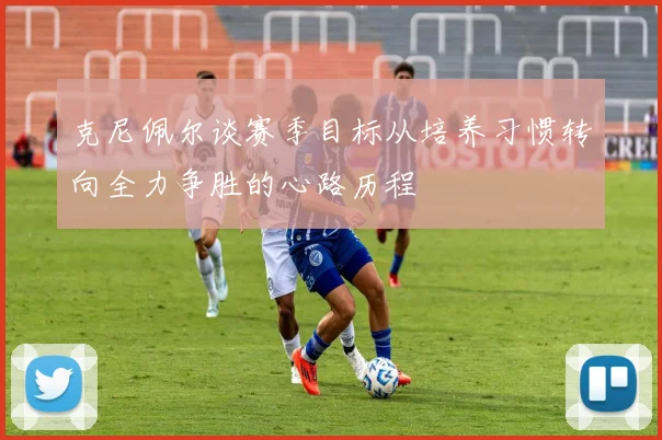 克尼佩尔谈赛季目标从培养习惯转向全力争胜的心路历程