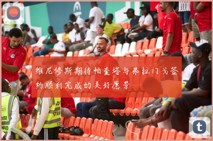 维尼修斯期待帕奎塔与弗拉门戈签约顺利完成的美好愿景