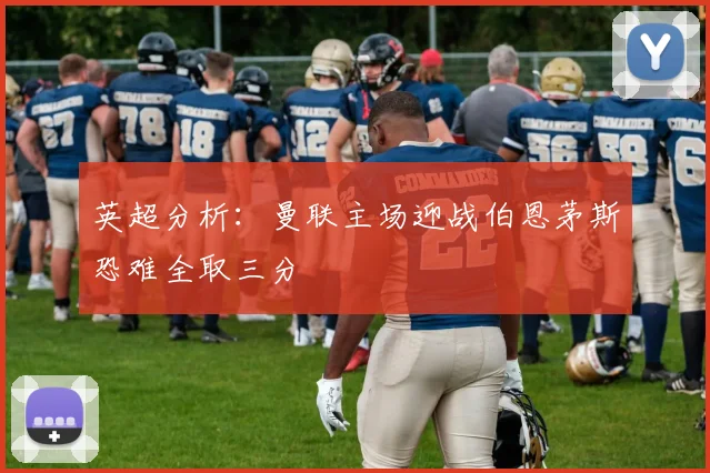 英超分析：曼联主场迎战伯恩茅斯恐难全取三分