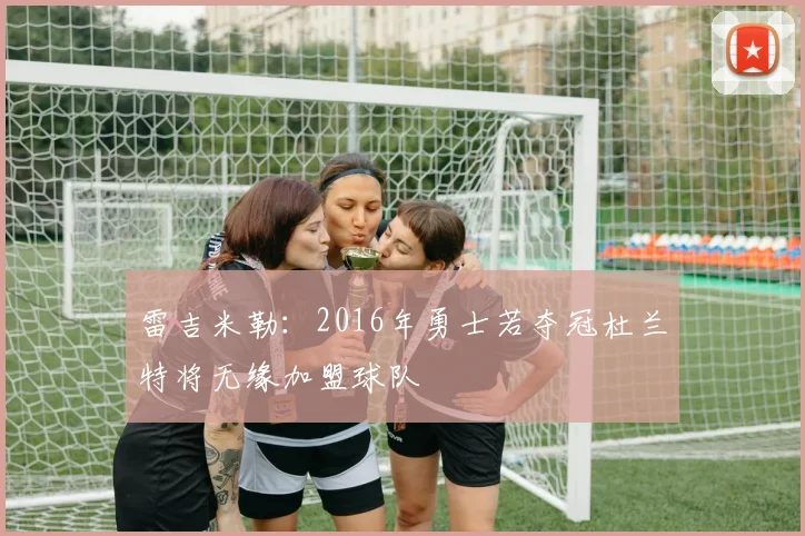 雷吉米勒：2016年勇士若夺冠杜兰特将无缘加盟球队