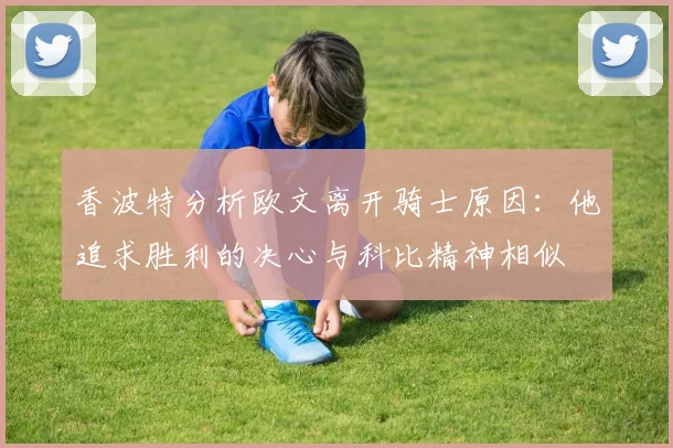 香波特分析欧文离开骑士原因：他追求胜利的决心与科比精神相似