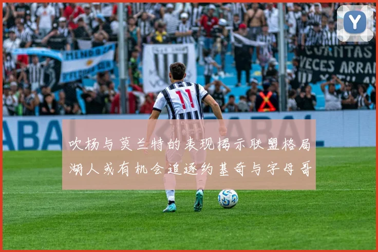 吹杨与莫兰特的表现揭示联盟格局湖人或有机会追逐约基奇与字母哥