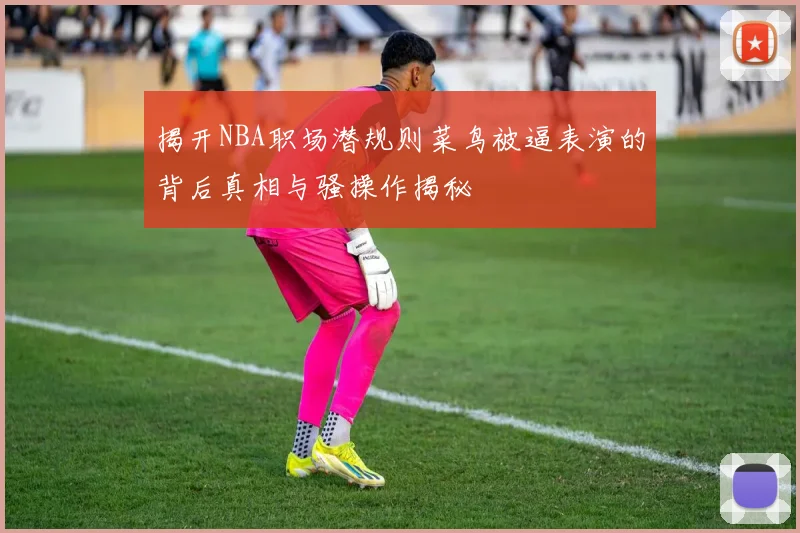 揭开NBA职场潜规则菜鸟被逼表演的背后真相与骚操作揭秘
