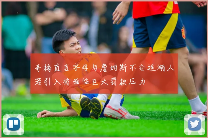 夸梅直言字母与詹姆斯不合适湖人若引入将面临巨大罚款压力