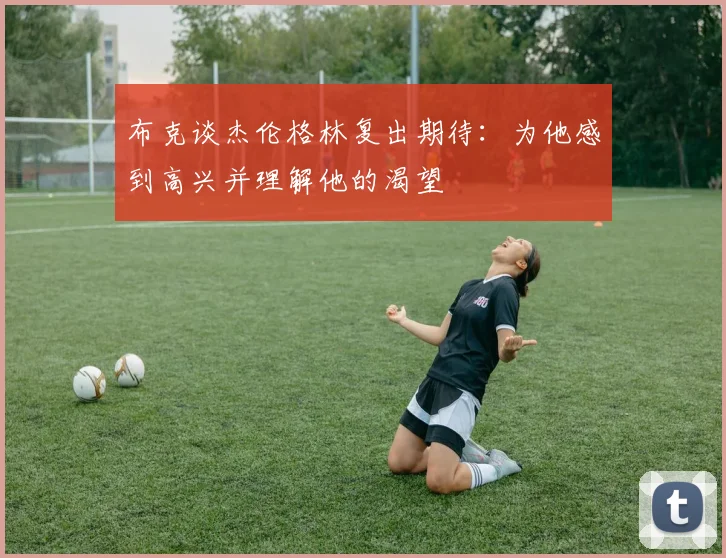 布克谈杰伦格林复出期待：为他感到高兴并理解他的渴望