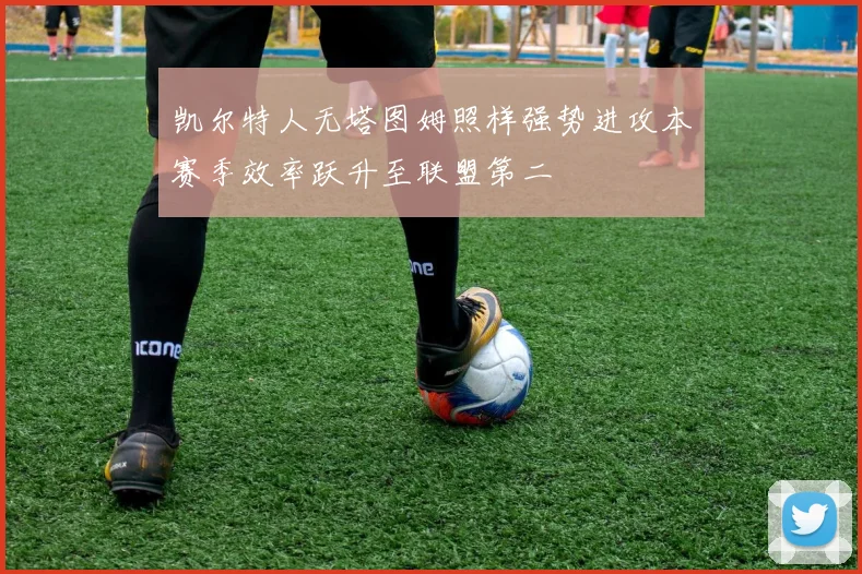 凯尔特人无塔图姆照样强势进攻本赛季效率跃升至联盟第二